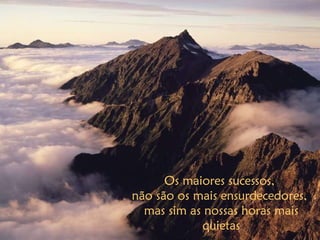 Os maiores sucessos,  não são os mais ensurdecedores,  mas sim as nossas horas mais quietas 