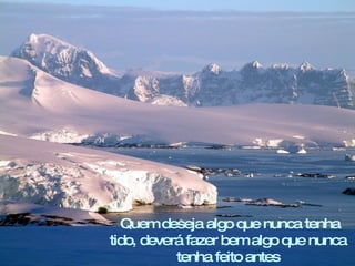 .
  Quem deseja algo que nunca tenha
tido, deverá fazer bem algo que nunca
           tenha feito antes
 