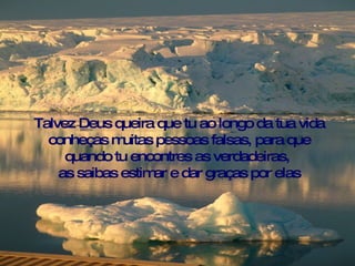 Talvez Deus queira que tu ao longo da tua vida
  conheças m  uitas pessoas falsas, para que
     quando tu encontres as verdadeiras,
    as saibas estim e dar graças por elas
                   ar
 
