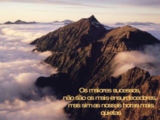 Os m aiores sucessos,
não são os m ensurdecedores,
            ais
 m sim as nossas horas m
   as                      ais
             quietas
 