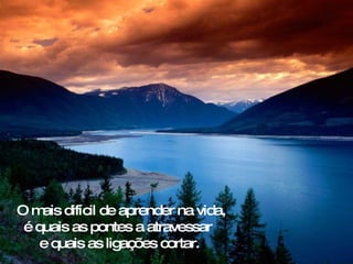 O m difícil de aprender na vida,
    ais
 é quais as pontes a atravessar
    e quais as ligações cortar.
 