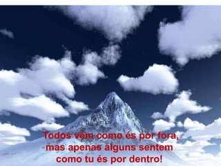 Todos vêm como és por fora,
mas apenas alguns sentem
como tu és por dentro!
 