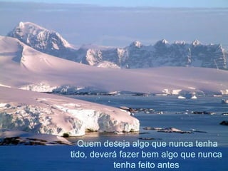 .
Quem deseja algo que nunca tenha
tido, deverá fazer bem algo que nunca
tenha feito antes
 