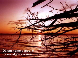 Dá um nome a algo, e
esse algo ocorrerá
 