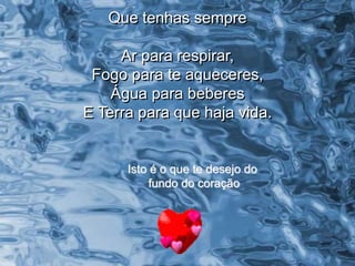 Que tenhas sempre
Ar para respirar,
Fogo para te aqueceres,
Água para beberes
E Terra para que haja vida.
Isto é o que te desejo do
fundo do coração
 