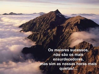 Os maiores sucessos,
não são os mais
ensurdecedores,
mas sim as nossas horas mais
quietas!...
 