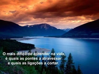 O mais difícil de aprender na vida,
é quais as pontes a atravessar
e quais as ligações a cortar.
 