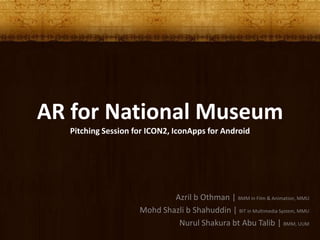 AR for National MuseumPitching Session for ICON2, IconApps for Android Azril b Othman | BMM in Film & Animation, MMU MohdShazli b Shahuddin | BIT in Multimedia System, MMU NurulShakurabt Abu Talib | BMM, UUM 