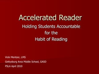 Accelerated Reader Holding Students Accountable for the Habit of Reading Vicki Mentzer, LMS Gettysburg Area Middle School, GASD PSLA April 2010 