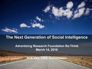 © 2014 Converseon Inc. Proprietary and Confidential
The Next Generation of Social Intelligence
Advertising Research Foundation Re:Think
March 14, 2016
Rob Key, CEO, Converseon
 