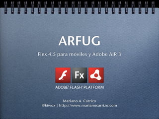 ARFUG
Flex 4.5 para móviles y Adobe AIR 3




            Mariano A. Carrizo
 @kiwox | http://www.marianocarrizo.com
 