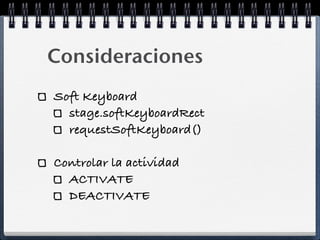 Consideraciones
Soft Keyboard
  stage.softKeyboardRect
  requestSoftKeyboard()

Controlar la actividad
  ACTIVATE
  DEACTIVATE
 