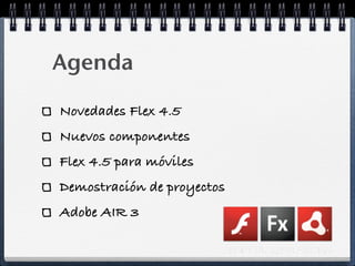 Agenda

Novedades Flex 4.5
Nuevos componentes
Flex 4.5 para móviles
Demostración de proyectos
Adobe AIR 3
 