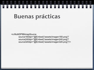 Buenas prácticas

<s:MultiDPIBitmapSource
       source160dpi="@Embed('/assets/imagen160.png')"
       source240dpi="@Embed('/assets/imagen240.png')"
       source320dpi="@Embed('/assets/imagen320.png')"/>
 