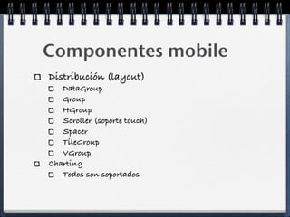 Componentes mobile
Distribución (layout)
   DataGroup
   Group
   HGroup
   Scroller (soporte touch)
   Spacer
   TileGroup
   VGroup
Charting
   Todos son soportados
 