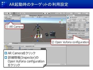 AR起動時のターゲットの利用設定
 AR Cameraをクリック
 詳細情報(Inspector)の
Open Vuforia configuration
をクリック
② Open Vuforia configuration
① AR Camera
 