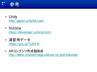 参考
• Unity
http://japan.unity3d.com/
• Vuforia
https://developer.vuforia.com/
• 演習用データ
https://goo.gl/7uiAYN
• ARコンテンツ作成勉強会
http://www.vizyoshinaga.sakura.ne.jp/arfukuoka/
 