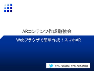 ARコンテンツ作成勉強会
#AR_Fukuoka
Webブラウザで簡単作成！スマホAR
 