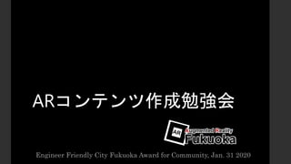 ARコンテンツ作成勉強会
Engineer Friendly City Fukuoka Award for Community, Jan. 31 2020
 