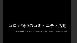 コロナ禍中のコミュニティ活動
新春赤煉瓦ライトニングトークオンライン2021（Akarenga.LT)
 