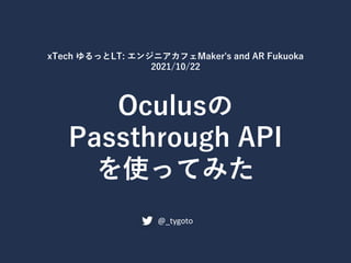 Oculusの
Passthrough API
を使ってみた
@_tygoto
xTech ゆるっとLT: エンジニアカフェMaker's and AR Fukuoka
2021/10/22
 