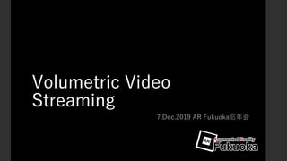 Volumetric Video
Streaming
7.Dec.2019 AR Fukuoka忘年会
 