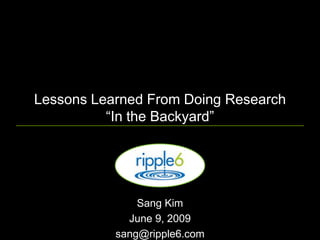 Lessons Learned From Doing Research
          “In the Backyard”




               Sang Kim
             June 9, 2009
           sang@ripple6.com
 
