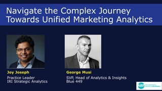 Navigate the Complex Journey
Towards Unified Marketing Analytics
Joy Joseph
Practice Leader
IRI Strategic Analytics
George Musi
SVP, Head of Analytics & Insights
Blue 449
 