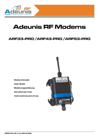 Adeunis RF Modems
   ARF33-PRO /ARF43-PRO /ARF53-PRO




        Notice d‘emploi

        User Guide

        Bedienungsanleitung

        Istruzioni per l‘uso

        Instrucciones para el uso




208210A_UG_V1.6_ARFx3-PRO
 