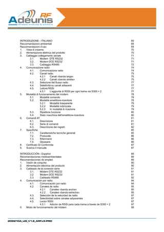 INTRODUZIONE - ITALIANO                                                       69
      Raccomandazioni ambientali                                                    69
      Raccomandazioni d’uso                                                         69
      1.	 Vista di insieme                                                          70
      2.	 Alimentazione elettrica del prodotto                                      70
      3.	 Cablaggio collegamento seriale                                            71
      	      3.1.	      Modem DTE RS232                                             71
      	      3.2.	      Modem DCE RS232                                             71
      	      3.3.	      Cablaggio RS485                                             72
      4.	 Comunicazione radio                                                       74
      	      4.1.	      Comunicazione radio                                         74
      	      4.2.	      Canali radio                                                75
      		                4.2.1	 Canali «banda larga»                                 75
      		                4.2.2	 Canali «banda stretta»                               75
      	      4.3.	      Selezione del flusso radio                                  77
      	      4.4.	      Selettività su canali adiacenti                             77
      	      4.5.	      Lettore RSSI                                                77
      		                4.5.1	 L’aggiunta di RSSI per ogni trama via S300 = 2       77
      5.	 Modalità di funzionamento del modem                                       78
      	      5.1.	      Modalità comando                                            78
      	      5.2.	      Modalità emettitore-ricevitore                              78
      		5.2.1	                    Modalità trasparente                              79
      		                5.2.2	 Modalità indirizzata                                 79
      		                5.2.3	 In modalità di ricezione                             79
      	      5.3.	      Ripetitore funzione                                         80
      	      5.4.	      Stato macchina dell’emettitore-ricevitore                   80
      6.	 Comandi AT                                                                81
      	      6.1.	Descrizione                                                       81
      	      6.2.	      Serie di comandi                                            81
      	      6.3.	      Descrizione dei registri                                    82
      7.	 Specifiche                                                                85
      	      7.1.	      Caratteristiche tecniche generali                           85
      	      7.2.	Protocollo                                                        86
      	      7.3.	Riferimenti                                                       86
      	      7.4.	Glossaire                                                         86
      8.	 Certificato Di Conformita                                                 87
      9.	 Scarica il manuale                                                        87

      INTRODUCCIÓN - Español                                                        89
      Recomendaciones medioambientales                                              89
      Recomendaciones de empleo                                                     89
      1.	 Visión de conjunto                                                        90
      2.	 Alimentación eléctrica del producto                                       90
      3.	 Cableado de la conexión serie                                             91
      	       3.1.	   Módem DTE RS232                                               91
      	       3.2.	   Módem DCE RS232                                               91
      	       3.3.	   Cableado RS485	                                               92
      4.	 Comunicación por radio                                                    94
      	       4.1.	   Comunicación por radio                                        94
      	       4.2.	   Canales de radio                                              95
      		              4.2.1	 Canales «banda ancha»                                  95
      		              4.2.2	 Canales «banda estrecha»                               95
      	       4.3.	   Selección de la velocidad de radio                            97
      	       4.4.	   Selectividad sobre canales adyacentes                         97
      	       4.5.	   Lector RSSI                                                   97
      		              4.5.1	 Adición de RSSI para cada trama a través de S300 = 2   97
      5.	 Modo de funcionamiento del módem                                          98




208210A_UG_V1.6_ARFx3-PRO
 