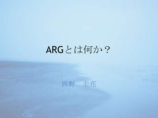 ARGとは何か？ 西野　圭亮 