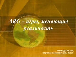 ARG – игры, меняющие
реальность
Александр Кольский,
творческая лаборатория «Игры Жизни»
 