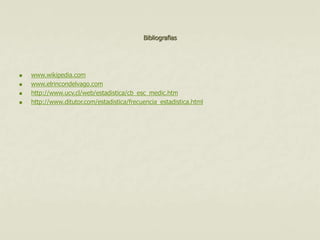 Bibliografias 
 www.wikipedia.com 
 www.elrincondelvago.com 
 http://www.ucv.cl/web/estadistica/cb_esc_medic.htm 
 http://www.ditutor.com/estadistica/frecuencia_estadistica.html 

