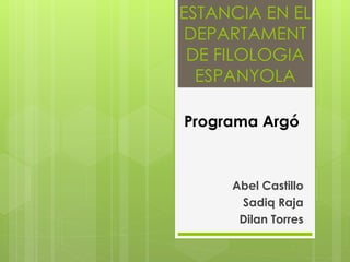 Abel Castillo
Sadiq Raja
Dilan Torres
ESTANCIA EN EL
DEPARTAMENT
DE FILOLOGIA
ESPANYOLA
Programa Argó
 