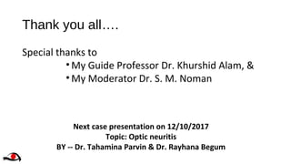 Thank you all….
Special thanks to
•My Guide Professor Dr. Khurshid Alam, &
•My Moderator Dr. S. M. Noman
Next case presentation on 12/10/2017
Topic: Optic neuritis
BY -- Dr. Tahamina Parvin & Dr. Rayhana Begum
 