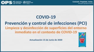 COVID-19
Prevención y control de infecciones (PCI)
Limpieza y desinfección de superficies del entorno
inmediato en el contexto de COVID-19
Actualización 15 de Junio de 2020
 