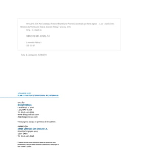 1816-2010-2016 Plan Estrátegico Territorial Bicentenario/ Anónimo; coordinado por Marta Aguilar. - 1a ed. - Buenos Aires:
    Ministerio de Planificación Federal, Inversión Pública y Servicios, 2010.
              102 p. : il. ; 23x23 cm.


               ISBN 978-987-23585-7-0

              1. Inversión Pública. I.
              CDD 332.67



      Fecha de catalogación: 02/08/2010




1816-2010-2016
Plan Estratégico tErritorial BicEntEnario


Diseño
DisEgnoBrass
Lavalle 959 1º piso
C1047AAT - CABA
Tel: (011) 4393-3705
www.disegnobrass.com
db@disegnobrass.com

Fotos páginas 58, 59 y 77 gentileza de erica Mohs

iMpresión
artEs gráficas san carlos s.a.
Hipolito Yrigoyen 4043
1208 - CABA
Tel: (011) 4981-6196


El material incluido en esta publicación puede ser reproducido total o
parcialmente, ya sea por medios mecánicos o electrónicos, siempre que se
citen la fuente y su autor.
 
