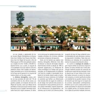 PLAN ESTRATÉGICO TERRITORIAL




          Las seis ciudades o aglomerados de ma-       can en este grupo las capitales provinciales y las   ocupación de áreas de riesgo ambiental; consu-
     yor tamaño (Región Metropolitana de Buenos        ciudades vinculadas con el turismo, afectadas        mo desmedido del suelo periurbano y acentua-
     Aires, Gran Córdoba, Gran Rosario, Gran Men-      por procesos vertiginosos de expansión.              da especulación inmobiliaria. Todas estas pro-
     doza, Gran San Miguel de Tucumán y Mar del             Varios son los factores que explican esta       blemáticas son indicativas de la necesidad de
     Plata) agrupan al 50% de la población urbana.     dinámica demográfica diferencial. Entre ellos        orientar los procesos de producción urbana.
     Las ciudades de entre 10.000 y 500.000 ha-        se destacan: la reducción del empleo industrial           En cuanto a la tipología de ciudades, la
     bitantes forman, por su parte, un conjunto de     experimentada durante la década de 1990; la          gran mayoría exhibe una estructura original en
     273 localidades en las que reside el 32% de la    expansión agropecuaria y la introducción de          damero, con áreas centrales más o menos den-
     población urbana. Estas ciudades son denomi-      nuevas tecnologías en el trabajo rural, que van      sificadas mediante procesos de sustitución de
     nadas intermedias, por su rol de intermediación   asociadas con el desplazamiento de población         la edificación original de baja densidad. Si bien
     en los flujos que se generan en el conjunto del   rural hacia las ciudades; el pluriempleo de po-      se observa que un buen número de las ciuda-
     sistema urbano y en las áreas rurales.            blación en los bordes urbano-rurales y la gene-      des medias reconocen un patrón de urbaniza-
          La dinámica demográfica urbana exhi-         ralización de nuevas condiciones de movilidad        ción compacto, un número significativo de ellas
     be una tasa promedio del orden del 11% de         en automóvil, que facilitan una diferenciación       y la totalidad de las grandes muestran el tipo
     crecimiento entre los dos últimos censos. Las     más marcada entre los lugares de residencia y        de mutación que tiene lugar en la mayoría de
     grandes ciudades, con excepción del Gran San      los de trabajo. Gran parte de estos procesos se      los procesos urbanizadores contemporáneos,
     Miguel de Tucumán, crecen por debajo de ese       han traducido en nuevas presiones para los cen-      fenómeno por el cual la ciudad central se ex-
     promedio, en tanto que las que muestran mayor     tros urbanos intermedios: mayores requerimien-       pande asociándose en solución de continuidad
     dinamismo son las ciudades intermedias locali-    tos de infraestructura, de equipamientos y de        con ciudades vecinas, y la interfase urbano-ru-
42   zadas fuera de la región pampeana. Se desta-      viviendas, que se suman a las carencias previas;     ral es objeto de presiones múltiples. Asimismo,
 
