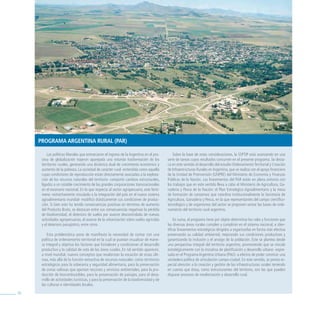 Programa argeNtiNa rural (Par)

          Las políticas liberales que enmarcaron el ingreso de la Argentina en el pro-        Sobre la base de estas consideraciones, la SSPTIP está avanzando en una
      ceso de globalización trajeron aparejada una rotunda trasformación de los           serie de tareas cuyos resultados concurren en el presente programa. Se desta-
      territorios rurales, generando una dinámica dual de crecimiento económico y         ca en este sentido el desarrollo del estudio Ordenamiento Territorial y Creación
      aumento de la pobreza. La sociedad de carácter rural -entendida como aquella        de Infraestructuras Rurales en Argentina, que se realiza con el apoyo financiero
      cuyas condiciones de reproducción están directamente asociadas a la explota-        de la Unidad de Preinversión (UNPRE) del Ministerio de Economía y Finanzas
      ción de los recursos naturales del territorio- comportó cambios estructurales,      Públicas de la Nación. Los lineamientos del PAR están en plena sintonía con
      ligados a un notable crecimiento de las grandes corporaciones transnacionales       los trabajos que en este sentido lleva a cabo el Ministerio de Agricultura, Ga-
      en el escenario nacional. En lo que respecta al sector agropecuario, este fenó-     nadería y Pesca de la Nación: el Plan Estratégico Agroalimentario y la mesa
      meno -estrechamente vinculado a la integración del país en el nuevo sistema         de formación de consensos que coordina institucionalmente la Secretaría de
      agroalimentario mundial- modificó drásticamente sus condiciones de produc-          Agricultura, Ganadería y Pesca, en la que representantes del campo científico-
      ción. Si bien esto ha tenido consecuencias positivas en términos de aumento         tecnológico y de organismos del sector se proponen sentar las bases de orde-
      del Producto Bruto, se destacan entre sus consecuencias negativas la pérdida        namiento del territorio rural argentino.
      de biodiversidad, el deterioro de suelos por avance descontrolado de nuevas
      actividades agropecuarias, el avance de la urbanización sobre suelos agrícolas           En suma, el programa tiene por objeto determinar los roles y funciones que
      y el deterioro paisajístico, entre otros.                                           las diversas áreas rurales cumplen y cumplirán en el sistema nacional, e iden-
                                                                                          tificar lineamientos estratégicos dirigidos a organizarlas en forma más efectiva
          Esta problemática pone de manifiesto la necesidad de contar con una             preservando su calidad ambiental, mejorando sus condiciones productivas y
      política de ordenamiento territorial en la cual se puedan visualizar de mane-       garantizando la inclusión y el arraigo de la población. Éste se plantea desde
      ra integral y objetiva los factores que fortalecen y condicionan el desarrollo      una perspectiva integral del territorio argentino, promoviendo que se vincule
      productivo y la calidad de vida de las áreas rurales. En tal sentido aparecen,      estratégicamente con la iniciativa de planificación y desarrollo urbano -expre-
      a nivel mundial, nuevos conceptos que revalorizan la vocación de estas últi-        sada en el Programa Argentina Urbana (PAU)- a efectos de poder construir una
      mas, más allá de la función extractiva de recursos naturales: como territorios      verdadera política de articulación campo-ciudad. En este sentido, se presta es-
      estratégicos para la soberanía y seguridad alimentaria, para la preservación        pecial atención a la creación y gestión de las infraestructuras rurales teniendo
      de zonas valiosas que aportan recursos y servicios ambientales, para la pro-        en cuenta que éstas, como estructurantes del territorio, son las que pueden
      ducción de biocombustibles, para la preservación de paisajes, para el desa-         disparar procesos de revalorización y desarrollo rural.
      rrollo de actividades turísticas, y para la preservación de la biodiversidad y de
      las culturas e identidades locales.

76
 
