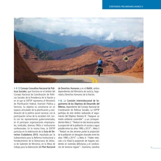 contenidos preliminares avance ii




» F. El consejo consultivo nacional de polí-      de derechos Humanos y en el inadi, ambos
ticas sociales, que funciona en el ámbito del     dependientes del Ministerio de Justicia, Segu-
Consejo Nacional de Coordinación de Políti-       ridad y Derechos Humanos de la Nación.
cas Sociales de la Presidencia de la Nación y
en el que la SSPTIP representa al Ministerio      » G. La comisión interinstitucional de se-
de Planificación Federal, Inversión Pública y     guimiento de los objetivos de desarrollo del
Servicios. Su objetivo es constituirse en un      milenio, dependiente del Consejo Nacional de
espacio articulador de la planificación y coor-   Coordinación de Políticas Sociales. La SSPTIP
dinación de la política social nacional, con la   participa de este ámbito realizando el segui-
participación activa de la sociedad civil. Jun-   miento del Objetivo Número 8 -“Asegurar un
to con los representantes gubernamentales,        medio ambiente sostenible”- y sus correspon-
en él participan organizaciones empresaria-       dientes Meta 2 -“Reducir en dos terceras partes
les, sindicales, diversas ONGs e instituciones    la proporción de la población sin acceso a agua
confesionales. En la misma línea, la SSPTIP       potable entre los años 1990 y 2015”-, Meta 3
participa en la elaboración de la Guía de de-     -“Reducir en dos terceras partes la proporción
rechos ciudadanos 2010, impulsada por la          de la población sin desagües cloacales entre los
Subsecretaría para la Reforma Institucional y     años 1990 y 2015”- y Meta 4 -“Haber redu-
Fortalecimiento de la Democracia de Jefatu-       cido a la mitad la proporción de hogares resi-
ra de Gabinete de Ministros; en la Mesa de        dentes en viviendas deficitarias y en condicio-
trabajo para la elaboración del plan nacional     nes de tenencia regular”-. Asimismo, coordina                                          79
 