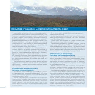 Programa De oPtimizaCióN De la iNtegraCióN FísiCa argeNtiNa-ChileNa

          Argentina y Chile cuentan con un amplio marco institucional para planificar y             En una primera etapa se definió la solución operativa, que adoptará la si-
      consolidar la integración física entre sí. En el ámbito bilateral, mediante el Grupo     guiente modalidad y ubicaciones:
      Técnico Mixto en temas de infraestructura, los Comités de Integración Fronteriza         » Control de Pasajeros: Control Integrado de Doble Cabecera. País Entrada/País
      en materia de facilitación fronteriza y distintas Comisiones Binacionales ad hoc.        Sede, en Horcones (Argentina) y Los Libertadores (Chile). Es decir, se mantienen
      En el ámbito multilateral y en el marco de la Iniciativa para la Integración de la       la actual ubicación y operatoria.
      Infraestructura Regional Sudamericana (IIRSA), participan en el proceso de plani-        » Control de Cargas: Control Integrado de Única Cabecera en Uspallata (Argen-
      ficación territorial indicativa a escala regional, sobre la base de una metodología      tina) e inspección de cabina en Los Libertadores (Chile).
      consensuada entre los 12 países miembros. Ésta identifica, evalúa y complemen-                Como resultado del estudio binacional, la consultora ha entregado, a inicios del
      ta, mediante otras acciones, los proyectos ligados a la integración física de los        segundo semestre de 2010, el Informe Final. En él se detallan la Factibilidad de la
      países y su ordenamiento en una Cartera de Proyectos.                                    Solución Integral seleccionada y el Modelo de Gestión, el Plan de Acción Estratégico
          Como resultado de los acuerdos, tanto en el ámbito bilateral como en el              para su implementación, el Manual Operativo -descriptivo de las etapas del proceso
      multilateral, Argentina y Chile decidieron realizar dos Estudios Binacionales, cu-       de control- y la evaluación de las posibilidades de participación del sector privado en
      yo financiamiento provino del Fondo de Infraestructuras de Integración (FIRII),          el financiamiento de la inversión y la estrategia propuesta para realizarla.
      instituido por el Banco Interamericano de Desarrollo (BID). La Coordinación y
      Supervisión Integral por parte de los países quedó a cargo de:                           estuDio biNaCioNal De oPtimizaCióN De la
      » La Subsecretaría de Planificación Territorial de la Inversión Pública del Ministerio   CoNeCtiviDaD territorial argeNtiNa-ChileNa
      de Planificación Federal, Inversión Pública y Servicios, por la República Argentina.         La decisión de ambos países de realizar el estudio se basó en la necesidad de
      » La Dirección Nacional Planeamiento del Ministerio de Obras Públicas, por la            determinar las prioridades de inversión para los próximos quinquenios -median-
      República de Chile.                                                                      te una evaluación global de las diversas alternativas de conexión que ofrecen las
          Para cada estudio, y como parte del mecanismo de supervisión, se formaron            áreas geográficas asociadas en la frontera argentino-chilena-, y de las potenciali-
      equipos integrados por las instancias sectoriales nacionales y provinciales/regio-       dades e inquietudes de las respectivas provincias y regiones con una visión integral
      nales involucradas y se realizaron talleres nacionales y binacionales de evalua-         que propenda al equilibrio territorial.
      ción de los avances.                                                                         El Estudio se centra en el análisis de las necesidades de desarrollo de infraes-
                                                                                               tructura para el transporte terrestre entre Argentina y Chile, tanto en los pasos ya
      estuDio biNaCioNal De oPtimizaCióN Del Paso                                              priorizados como en aquellos cuyo potencial se define a partir de dicho estudio.
      De FroNtera sistema Cristo reDeNtor                                                          Este enfoque requerirá la aplicación de métodos y modelos que permitan ana-
          El paso fronterizo Sistema Cristo Redentor conecta la v Región de valparaíso         lizar los impactos sobre la infraestructura de transporte internacional a partir de
      en Chile con la provincia de Mendoza en la República Argentina, y es la principal        diferentes escenarios de desarrollo de actividades y de ordenamiento territorial.
      conexión terrestre bilateral y para el tránsito proveniente del MERCOSUR y de los            El Estudio se estructura en tres módulos, que incluyen el análisis y la des-
      mercados de ultramar en el Pacífico.                                                     cripción del sistema de transporte actual, sus motivaciones, la infraestructura
          El estudio, en el que se consideró al paso de frontera como un sistema bina-         disponible, sus déficits operativos y organizacionales; el análisis de las economías
      cional con extremos en Uspallata (Argentina) y en Guardia vieja (Chile), tuvo            regionales bilaterales vinculadas a los pasos de frontera; y, finalmente, la proyec-
      como objetivo evaluar alternativas de optimización tanto de la infraestructura           ción de la demanda, sus requerimientos de infraestructura y la identificación y
      como de la operación, a fin de definir de común acuerdo y desde una visión               propuesta de los proyectos necesarios. Durante el primer semestre de 2010 la
      sistémica global la solución integral que permita implementar el mejor sistema           consultora entregó el Primer Informe y se realizó un taller de evaluación. Se es-
      de control fronterizo.                                                                   pera concluir el estudio en el primer trimestre de 2011.
80
 