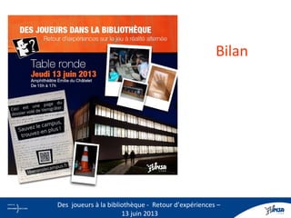 Bilan
13
Des joueurs à la bibliothèque - Retour d’expériences –
13 juin 2013
 