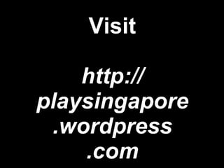 Visit http:// playsingapore .wordpress .com 