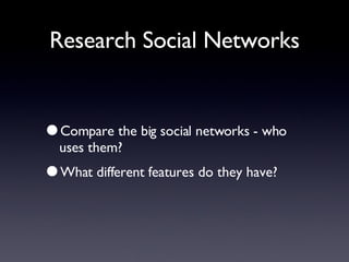 Research Social Networks Compare the big social networks - who uses them? What different features do they have? 