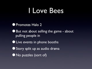 I Love Bees Promotes Halo 2 But not about selling the game - about pulling people in Live events in phone booths Story split up as audio drama No puzzles (sort of) 