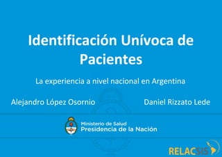 Identificación Unívoca de
Pacientes
La experiencia a nivel nacional en Argentina
Alejandro López Osornio Daniel Rizzato Lede
 