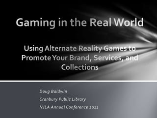 Gaming in the Real World Using Alternate Reality Games to Promote Your Brand, Services, and Collections Doug Baldwin Cranbury Public Library NJLA Annual Conference 2011 