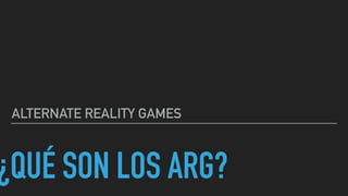 ¿QUÉ SON LOS ARG?
ALTERNATE REALITY GAMES
 