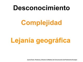 Desconocimiento
Jaume Duch, Portavoz y Director de Medios de Comunicación del Parlamento Europeo
Complejidad
Lejanía geográfica
 