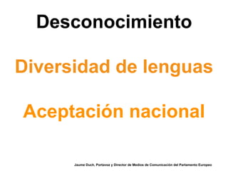 Desconocimiento
Diversidad de lenguas
Aceptación nacional
Jaume Duch, Portavoz y Director de Medios de Comunicación del Parlamento Europeo
 
